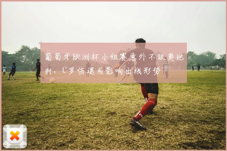 葡萄牙欧洲杯小组赛意外不敌奥地利，C罗伤退或影响出线形势