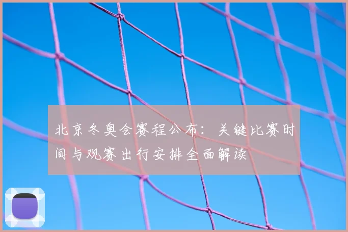 北京冬奥会赛程公布：关键比赛时间与观赛出行安排全面解读