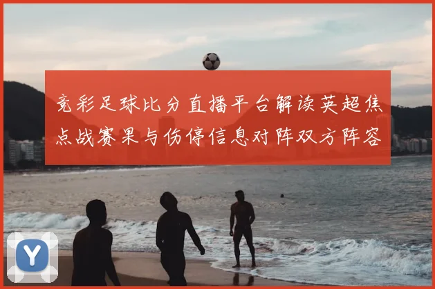 竞彩足球比分直播平台解读英超焦点战赛果与伤停信息对阵双方阵容影响