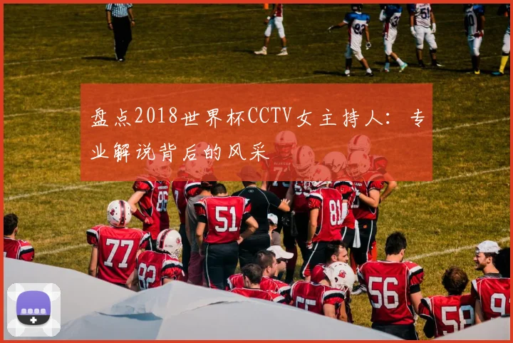 盘点2018世界杯CCTV女主持人：专业解说背后的风采