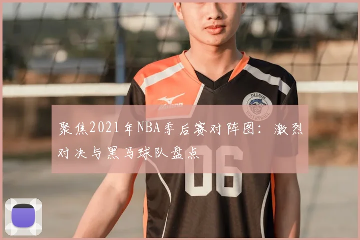 聚焦2021年NBA季后赛对阵图：激烈对决与黑马球队盘点
