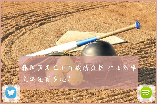 韩国男足亚洲杯战绩分析 冲击冠军之路还有多远？