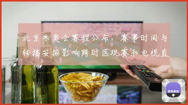 北京冬奥会赛程公布，赛事时间与转播安排影响跨时区观赛和电视直播排期