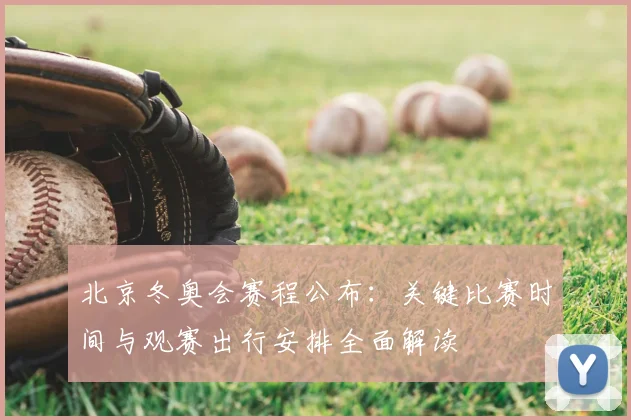 北京冬奥会赛程公布：关键比赛时间与观赛出行安排全面解读