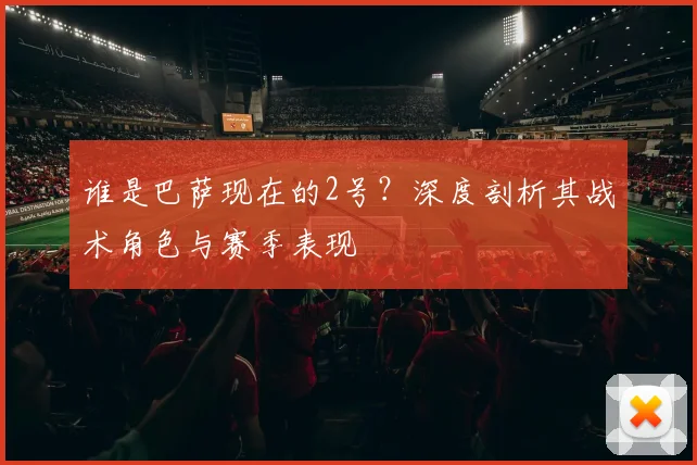 谁是巴萨现在的2号？深度剖析其战术角色与赛季表现
