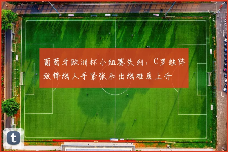 葡萄牙欧洲杯小组赛失利，C罗缺阵致锋线人手紧张和出线难度上升