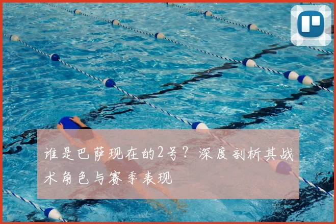 谁是巴萨现在的2号？深度剖析其战术角色与赛季表现