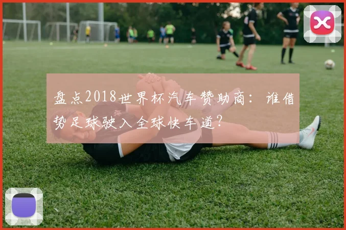 盘点2018世界杯汽车赞助商：谁借势足球驶入全球快车道？